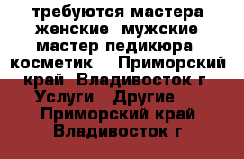 требуются мастера женские, мужские,мастер педикюра, косметик. - Приморский край, Владивосток г. Услуги » Другие   . Приморский край,Владивосток г.